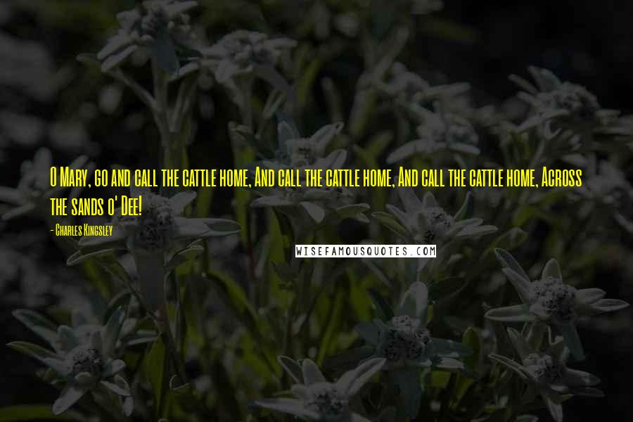 Charles Kingsley Quotes: O Mary, go and call the cattle home, And call the cattle home, And call the cattle home, Across the sands o' Dee!