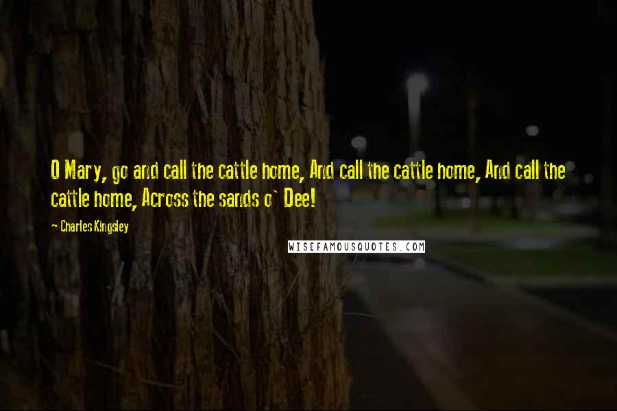 Charles Kingsley Quotes: O Mary, go and call the cattle home, And call the cattle home, And call the cattle home, Across the sands o' Dee!