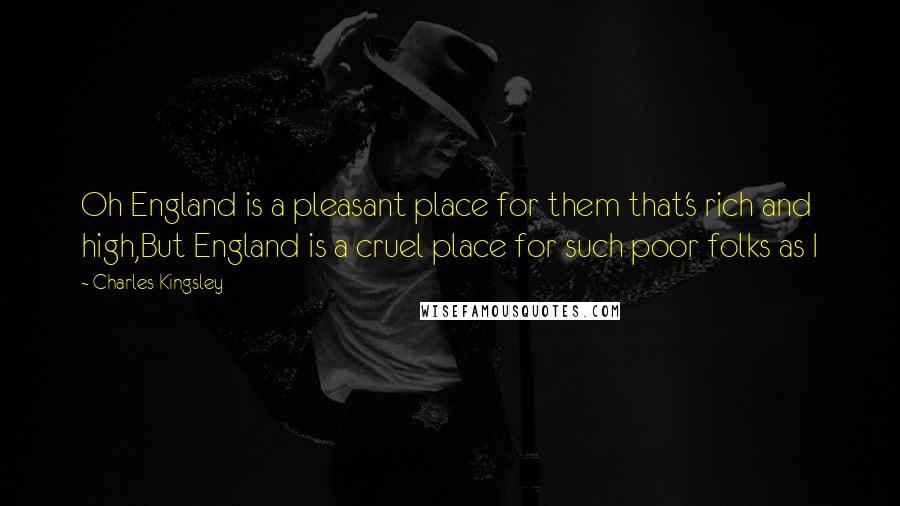 Charles Kingsley Quotes: Oh England is a pleasant place for them that's rich and high,But England is a cruel place for such poor folks as I