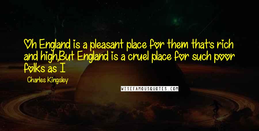 Charles Kingsley Quotes: Oh England is a pleasant place for them that's rich and high,But England is a cruel place for such poor folks as I