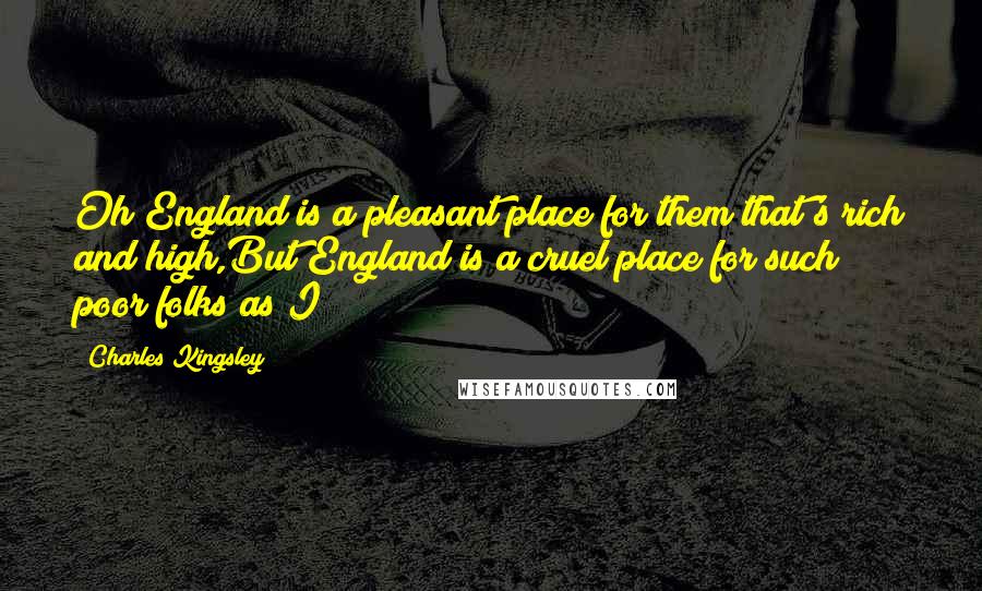 Charles Kingsley Quotes: Oh England is a pleasant place for them that's rich and high,But England is a cruel place for such poor folks as I