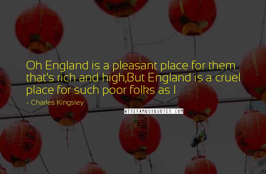Charles Kingsley Quotes: Oh England is a pleasant place for them that's rich and high,But England is a cruel place for such poor folks as I