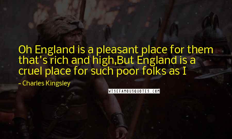 Charles Kingsley Quotes: Oh England is a pleasant place for them that's rich and high,But England is a cruel place for such poor folks as I