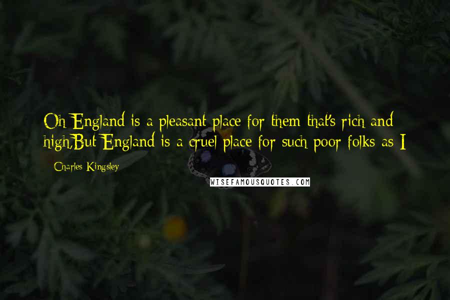 Charles Kingsley Quotes: Oh England is a pleasant place for them that's rich and high,But England is a cruel place for such poor folks as I