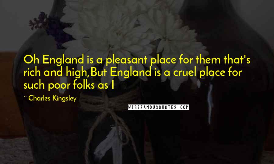 Charles Kingsley Quotes: Oh England is a pleasant place for them that's rich and high,But England is a cruel place for such poor folks as I