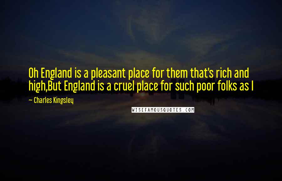 Charles Kingsley Quotes: Oh England is a pleasant place for them that's rich and high,But England is a cruel place for such poor folks as I