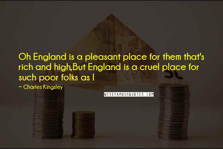 Charles Kingsley Quotes: Oh England is a pleasant place for them that's rich and high,But England is a cruel place for such poor folks as I