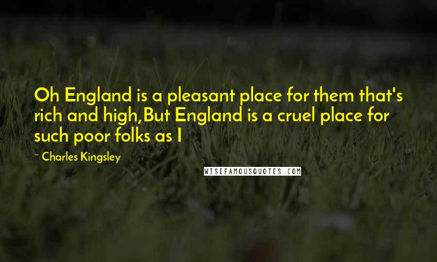 Charles Kingsley Quotes: Oh England is a pleasant place for them that's rich and high,But England is a cruel place for such poor folks as I