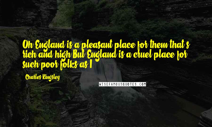 Charles Kingsley Quotes: Oh England is a pleasant place for them that's rich and high,But England is a cruel place for such poor folks as I