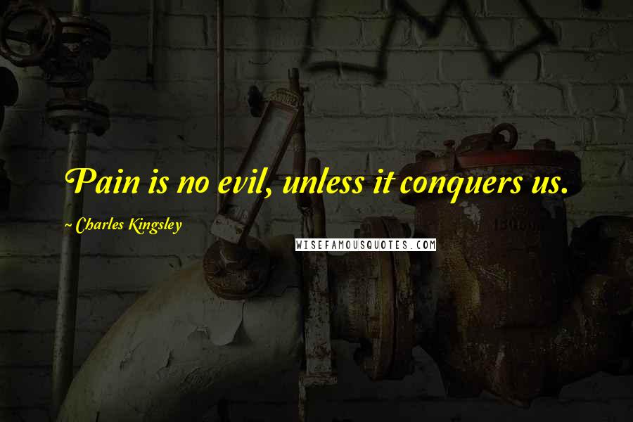 Charles Kingsley Quotes: Pain is no evil, unless it conquers us.
