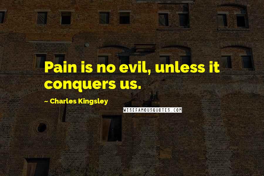 Charles Kingsley Quotes: Pain is no evil, unless it conquers us.