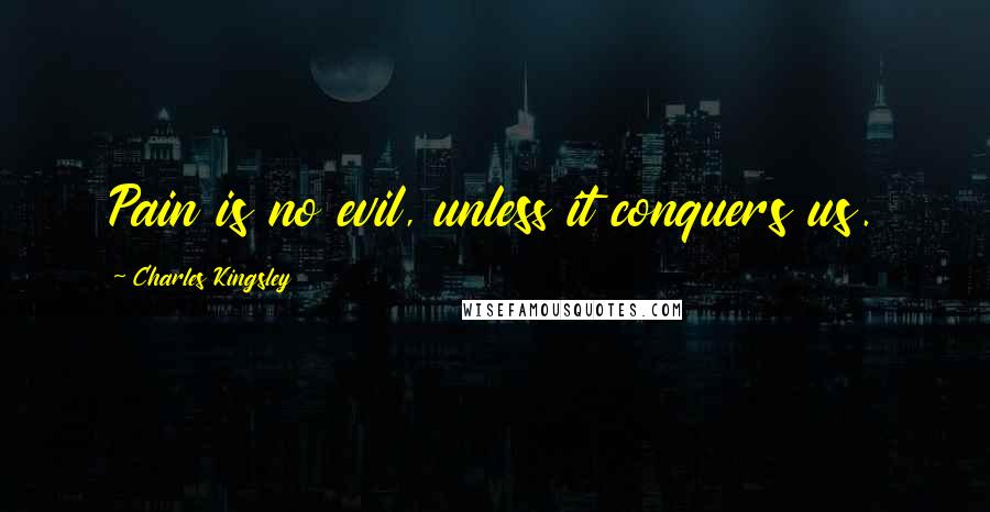 Charles Kingsley Quotes: Pain is no evil, unless it conquers us.