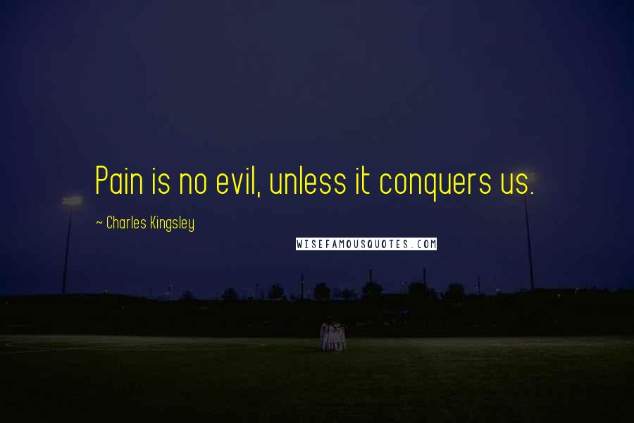 Charles Kingsley Quotes: Pain is no evil, unless it conquers us.