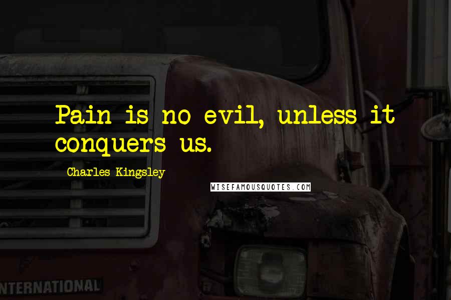 Charles Kingsley Quotes: Pain is no evil, unless it conquers us.