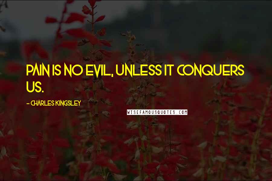 Charles Kingsley Quotes: Pain is no evil, unless it conquers us.