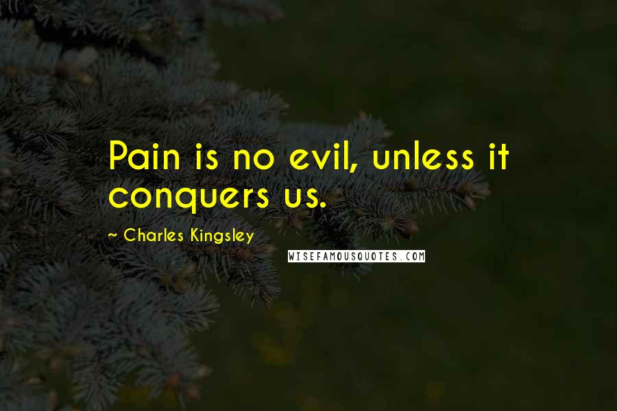 Charles Kingsley Quotes: Pain is no evil, unless it conquers us.