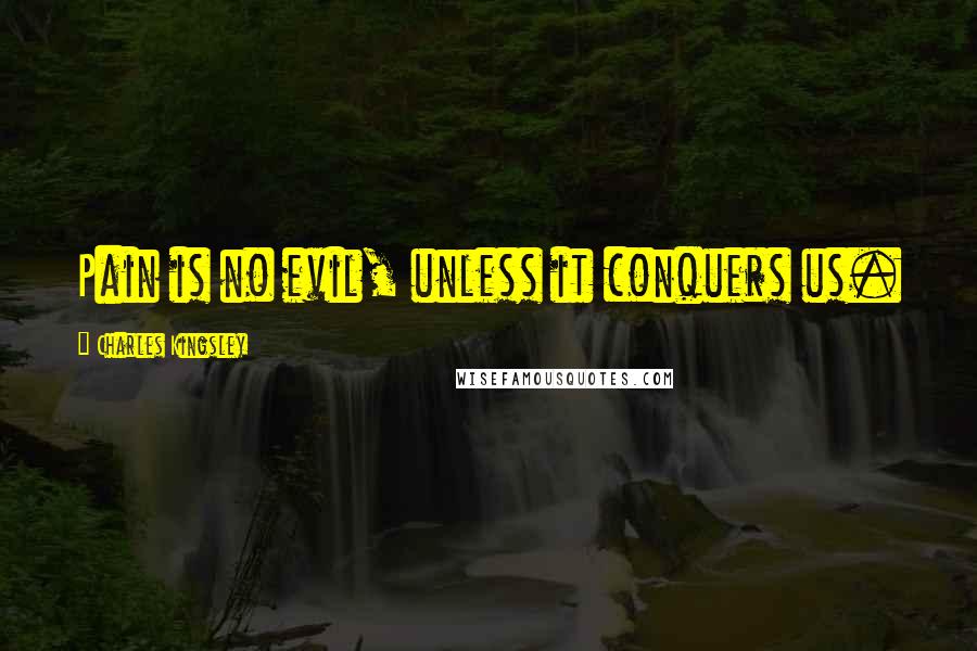 Charles Kingsley Quotes: Pain is no evil, unless it conquers us.