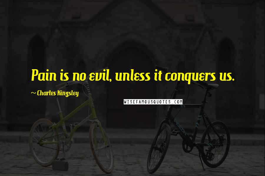 Charles Kingsley Quotes: Pain is no evil, unless it conquers us.