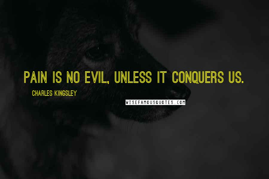 Charles Kingsley Quotes: Pain is no evil, unless it conquers us.