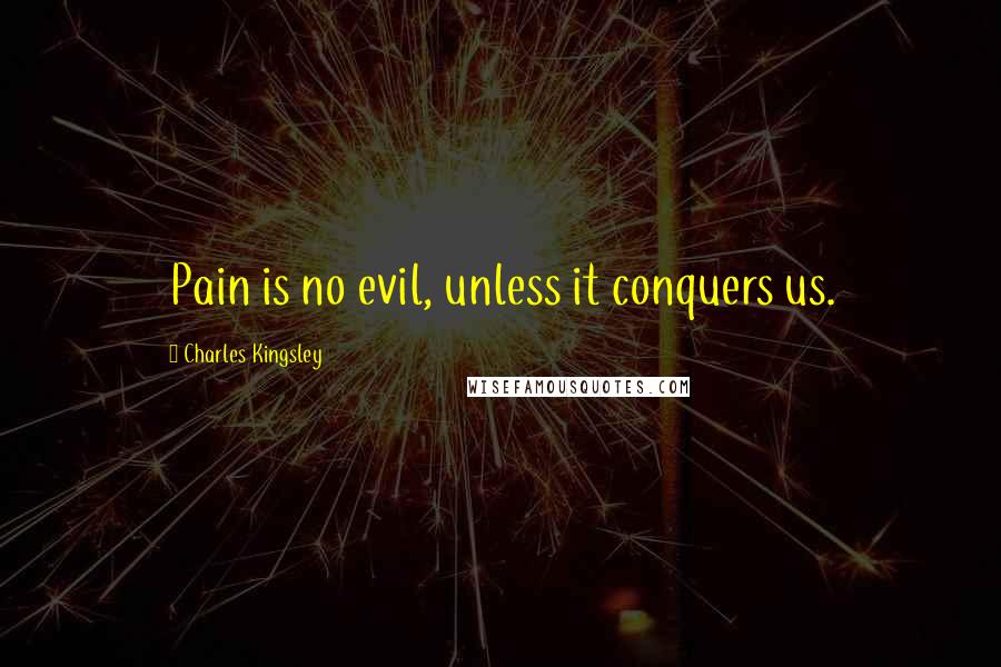 Charles Kingsley Quotes: Pain is no evil, unless it conquers us.