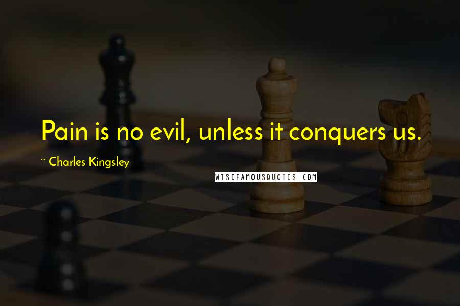 Charles Kingsley Quotes: Pain is no evil, unless it conquers us.