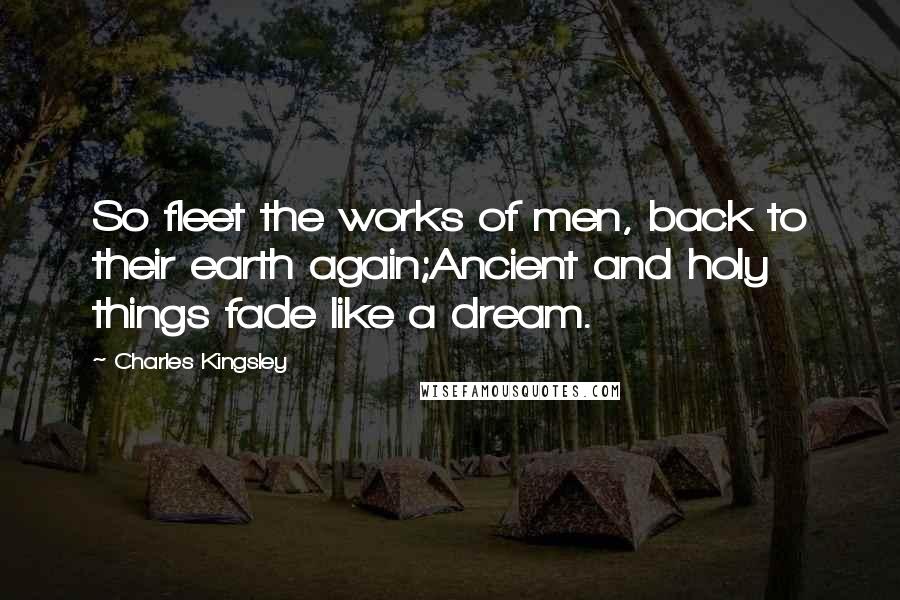 Charles Kingsley Quotes: So fleet the works of men, back to their earth again;Ancient and holy things fade like a dream.