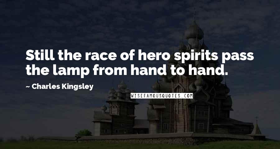 Charles Kingsley Quotes: Still the race of hero spirits pass the lamp from hand to hand.