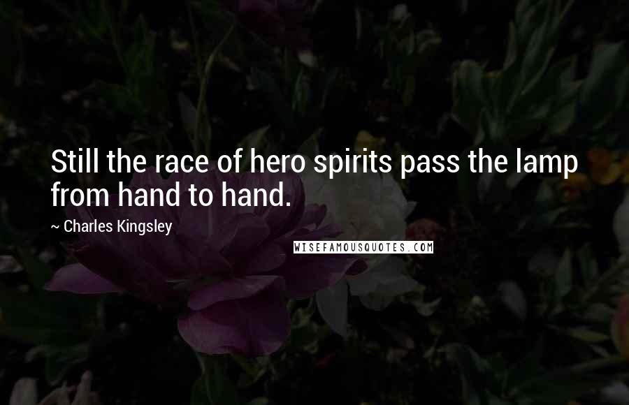 Charles Kingsley Quotes: Still the race of hero spirits pass the lamp from hand to hand.