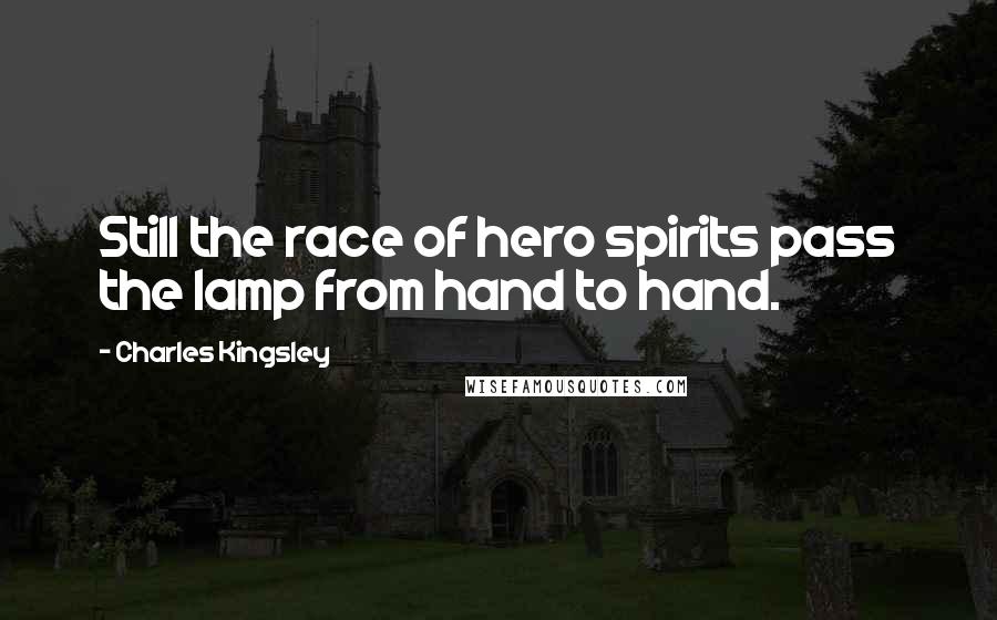 Charles Kingsley Quotes: Still the race of hero spirits pass the lamp from hand to hand.