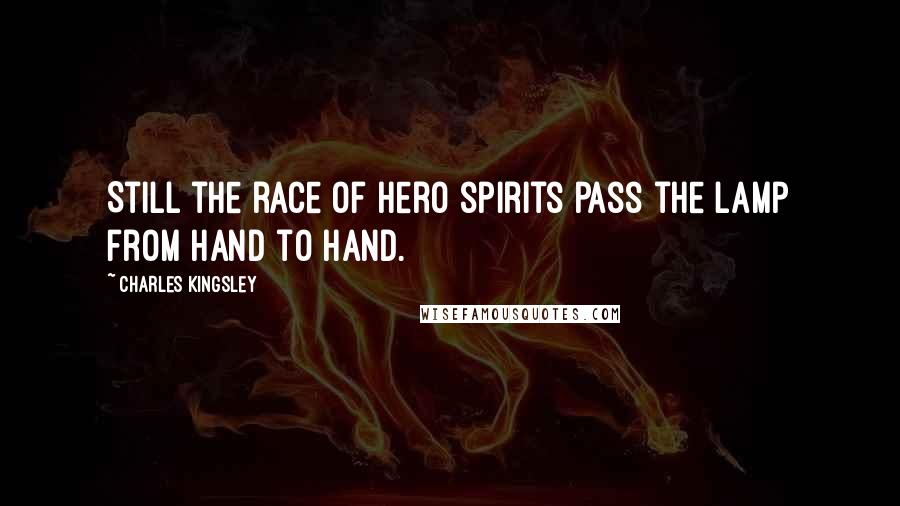 Charles Kingsley Quotes: Still the race of hero spirits pass the lamp from hand to hand.