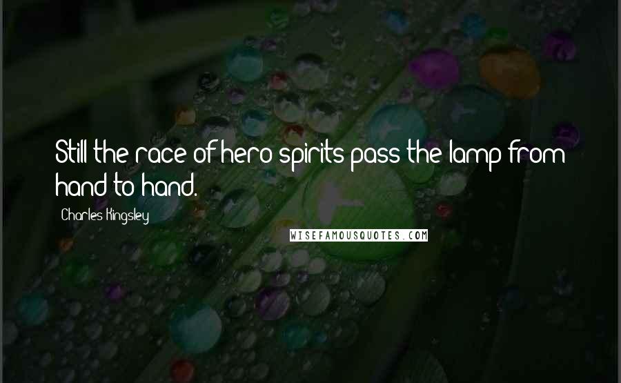 Charles Kingsley Quotes: Still the race of hero spirits pass the lamp from hand to hand.