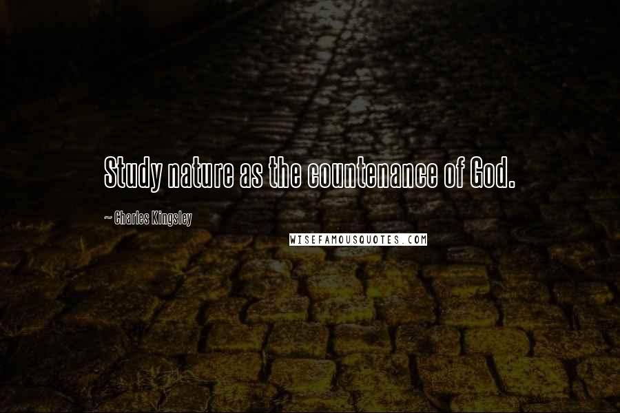 Charles Kingsley Quotes: Study nature as the countenance of God.
