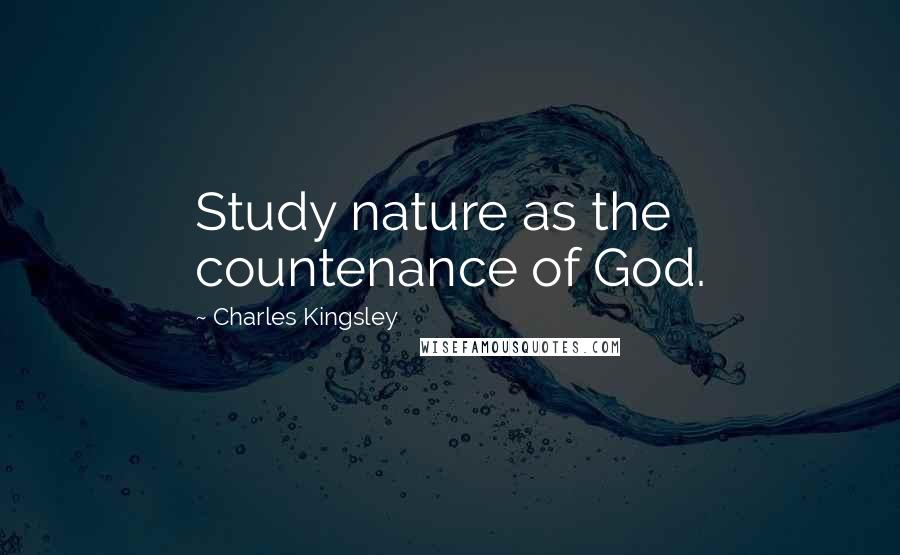 Charles Kingsley Quotes: Study nature as the countenance of God.