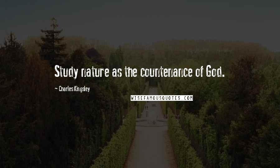 Charles Kingsley Quotes: Study nature as the countenance of God.