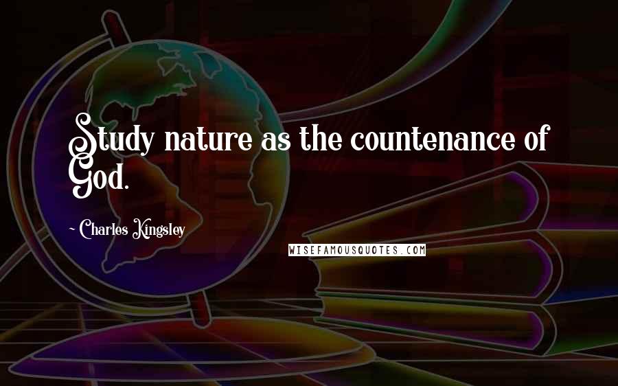 Charles Kingsley Quotes: Study nature as the countenance of God.