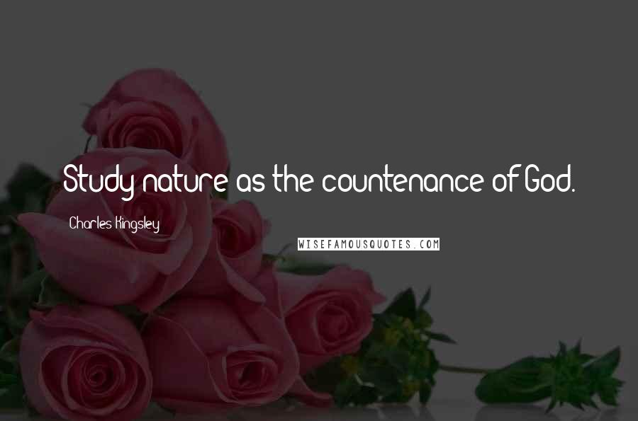 Charles Kingsley Quotes: Study nature as the countenance of God.