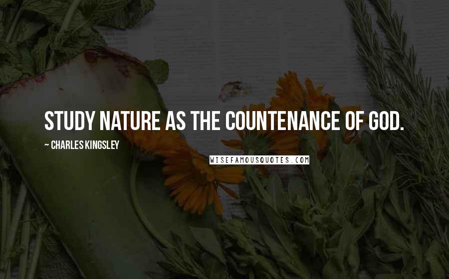 Charles Kingsley Quotes: Study nature as the countenance of God.