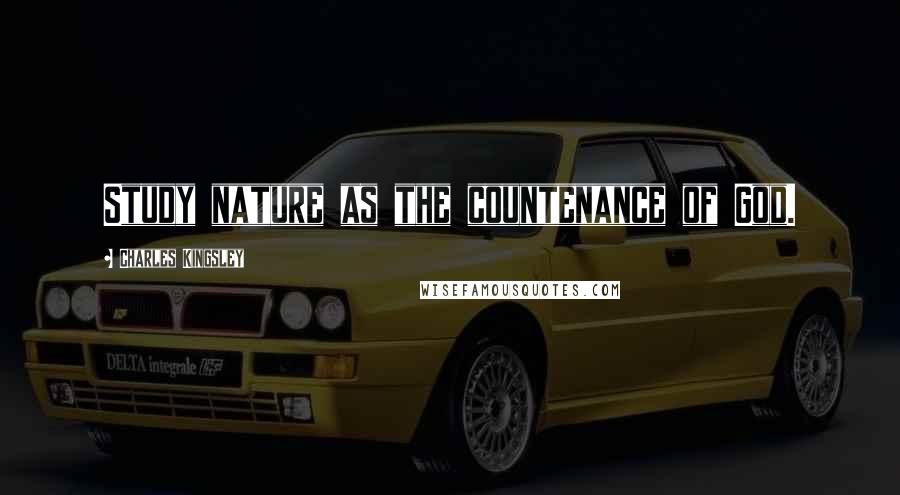 Charles Kingsley Quotes: Study nature as the countenance of God.