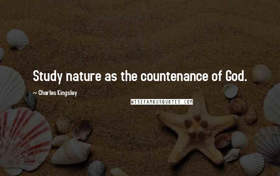Charles Kingsley Quotes: Study nature as the countenance of God.