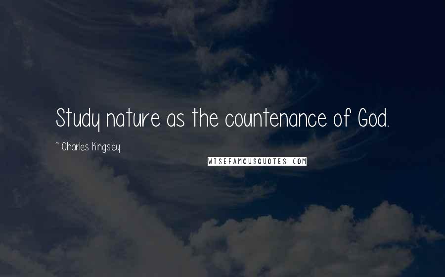 Charles Kingsley Quotes: Study nature as the countenance of God.