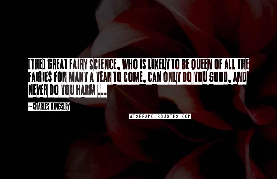 Charles Kingsley Quotes: [The] great fairy Science, who is likely to be queen of all the fairies for many a year to come, can only do you good, and never do you harm ...