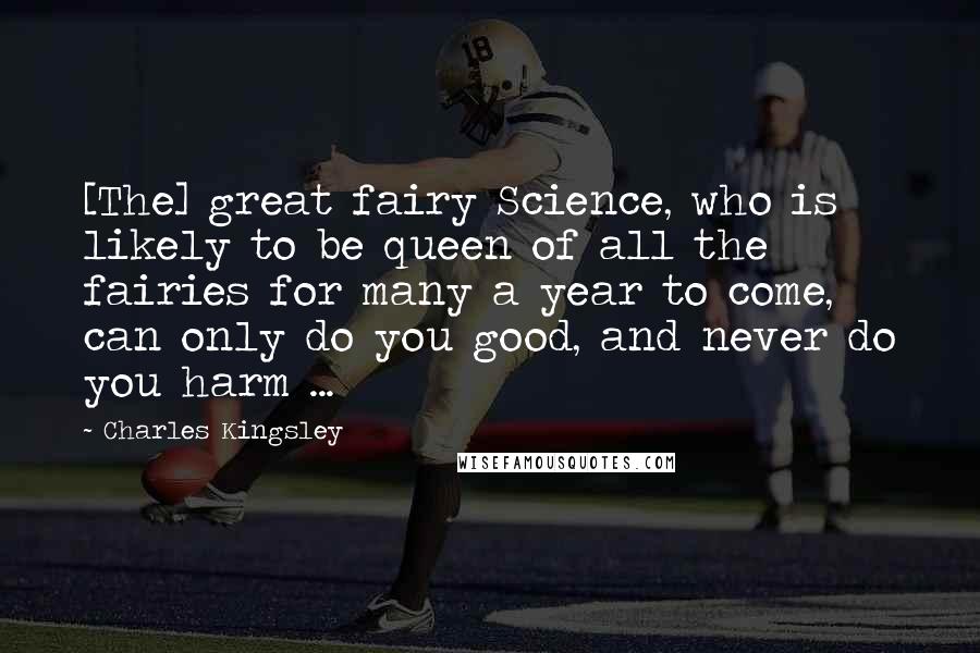 Charles Kingsley Quotes: [The] great fairy Science, who is likely to be queen of all the fairies for many a year to come, can only do you good, and never do you harm ...