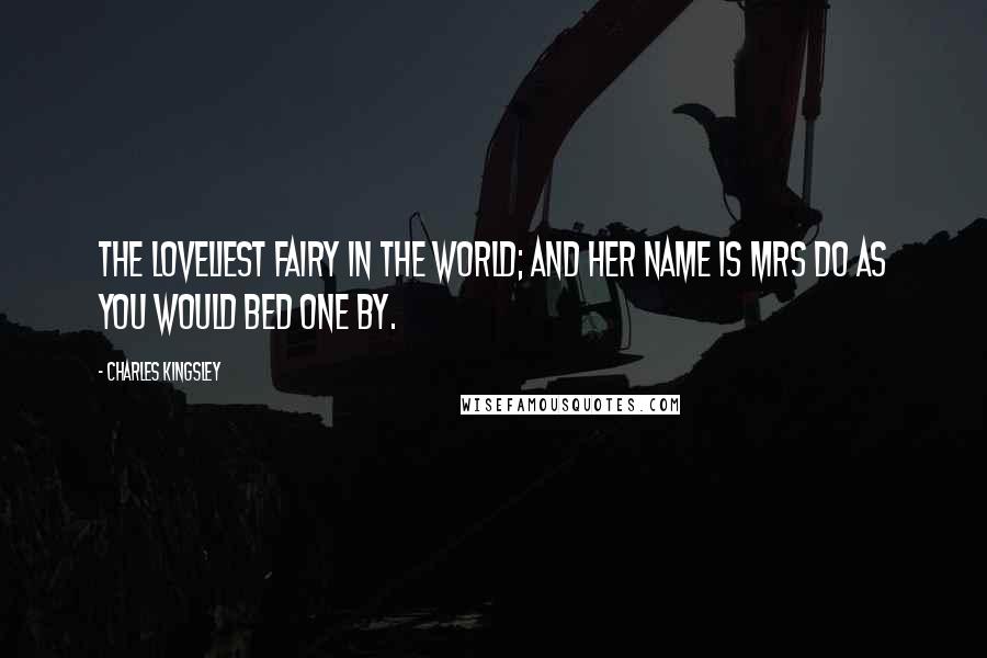 Charles Kingsley Quotes: The loveliest fairy in the world; and her name is Mrs Do as you would bed one by.