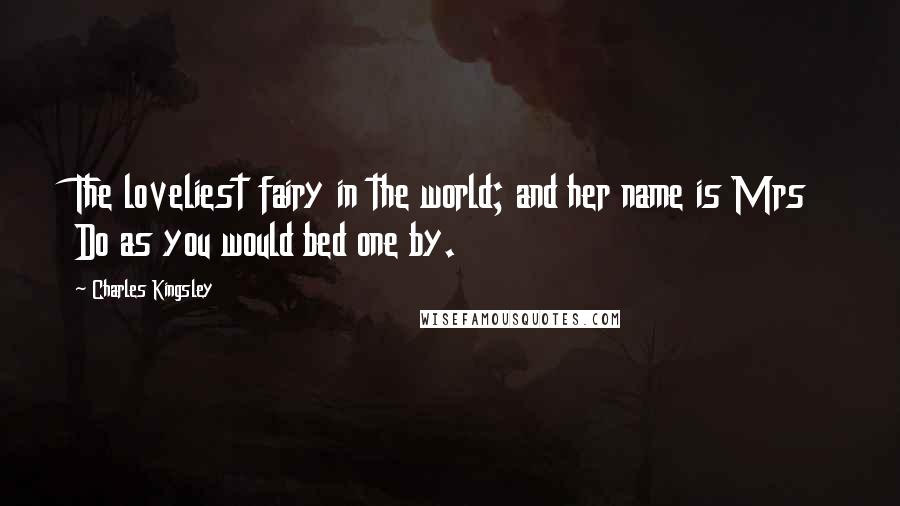 Charles Kingsley Quotes: The loveliest fairy in the world; and her name is Mrs Do as you would bed one by.