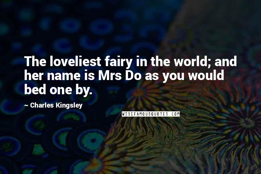 Charles Kingsley Quotes: The loveliest fairy in the world; and her name is Mrs Do as you would bed one by.