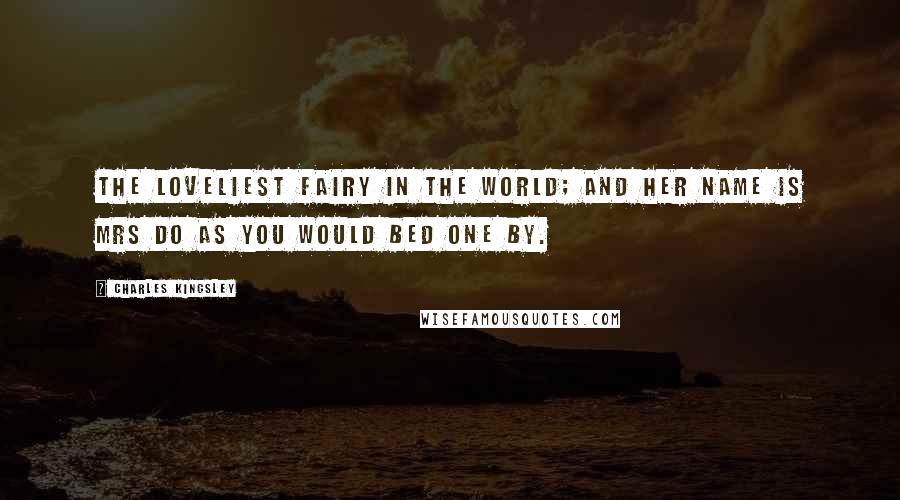 Charles Kingsley Quotes: The loveliest fairy in the world; and her name is Mrs Do as you would bed one by.