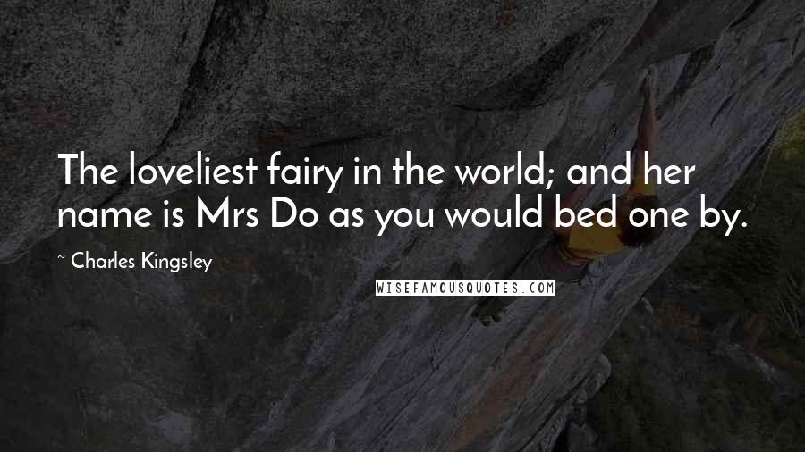 Charles Kingsley Quotes: The loveliest fairy in the world; and her name is Mrs Do as you would bed one by.