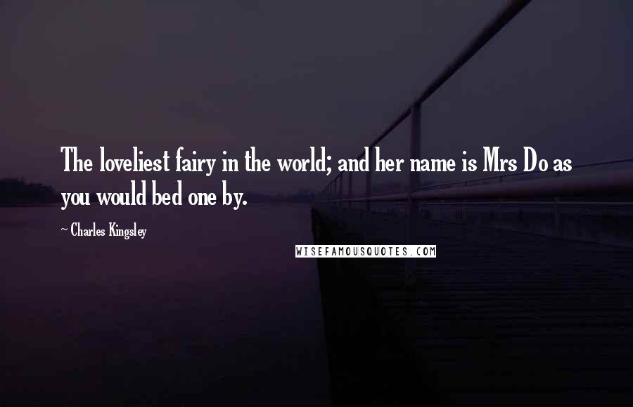 Charles Kingsley Quotes: The loveliest fairy in the world; and her name is Mrs Do as you would bed one by.