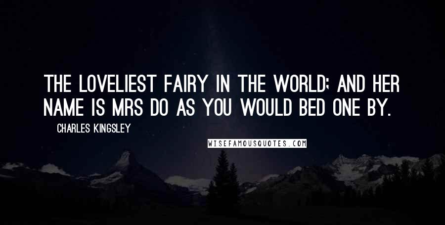 Charles Kingsley Quotes: The loveliest fairy in the world; and her name is Mrs Do as you would bed one by.