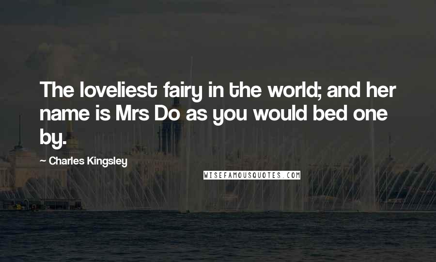 Charles Kingsley Quotes: The loveliest fairy in the world; and her name is Mrs Do as you would bed one by.
